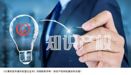 计算机软件著作权登记与河南职称评审 知识产权与软著办理指南